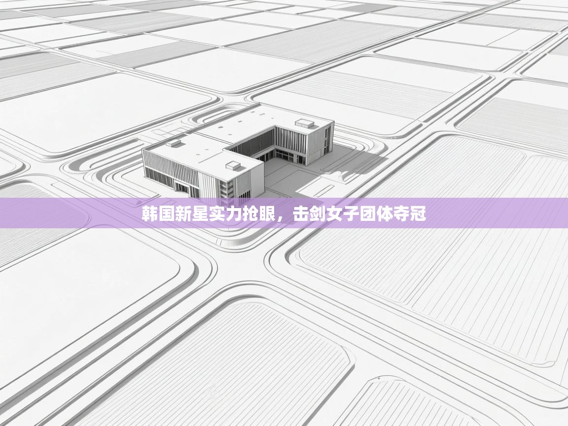 韩国新星实力抢眼，击剑女子团体夺冠