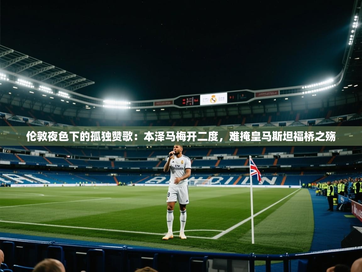伦敦夜色下的孤独赞歌：本泽马梅开二度，难掩皇马斯坦福桥之殇  第2张