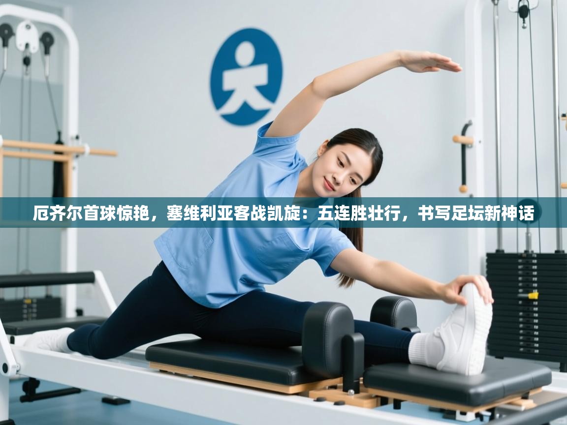 厄齐尔首球惊艳,塞维利亚客战凯旋:五连胜壮行,书写足坛新神话 第2张