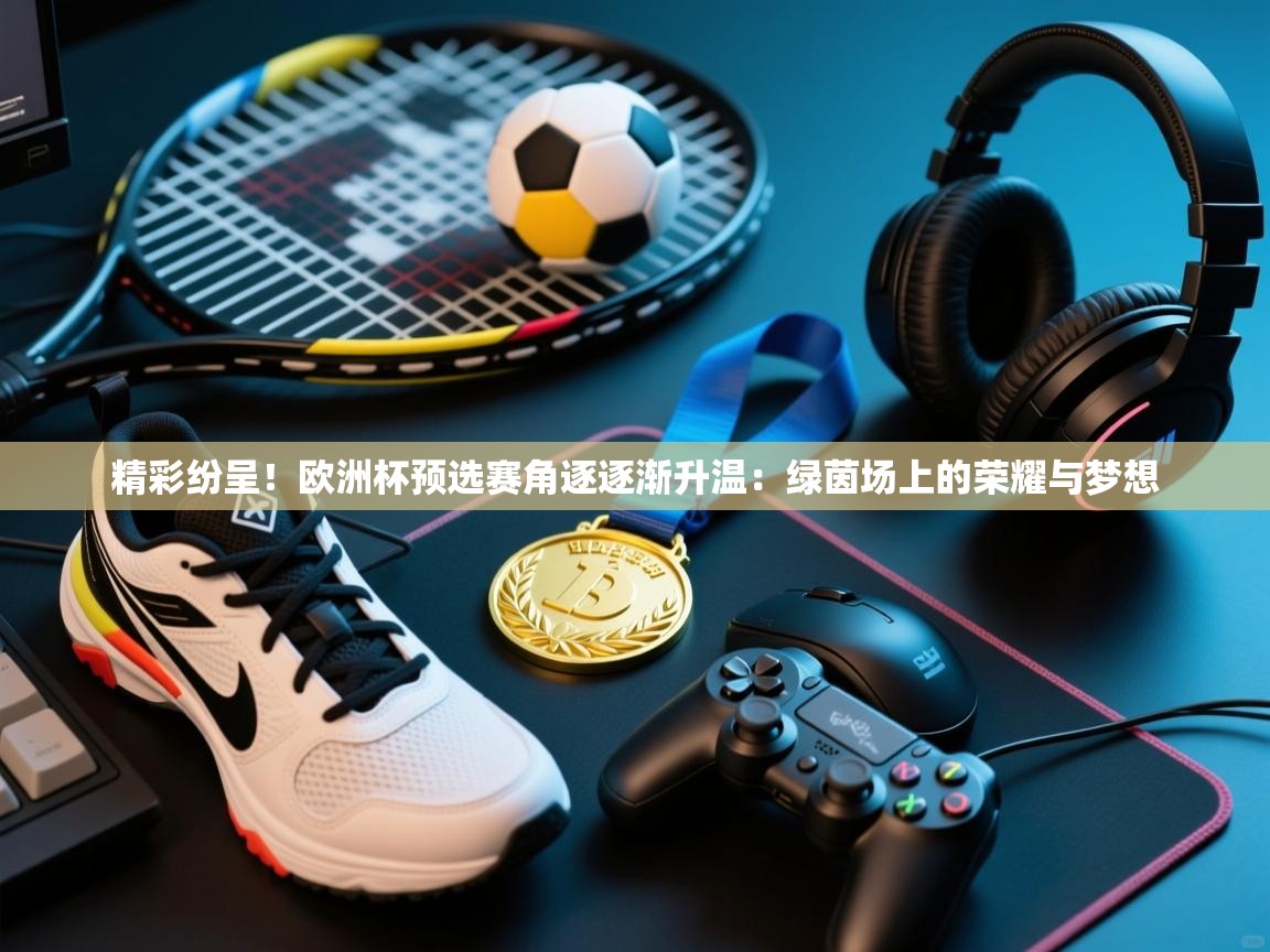精彩纷呈！欧洲杯预选赛角逐逐渐升温：绿茵场上的荣耀与梦想