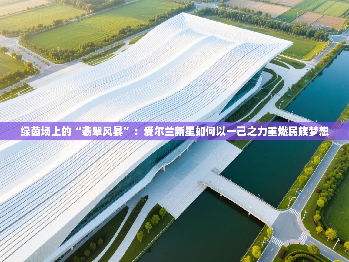 绿茵场上的“翡翠风暴”：爱尔兰新星如何以一己之力重燃民族梦想