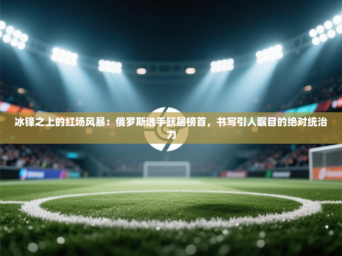 冰锋之上的红场风暴：俄罗斯选手跃居榜首，书写引人瞩目的绝对统治力  第2张