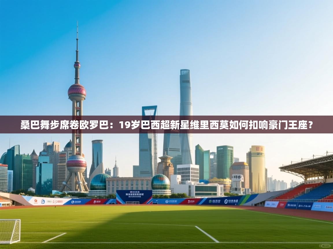 桑巴舞步席卷欧罗巴：19岁巴西超新星维里西莫如何扣响豪门王座？