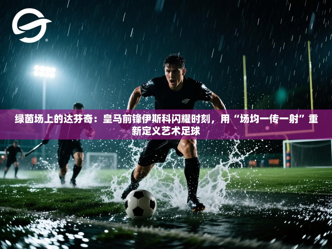 绿茵场上的达芬奇：皇马前锋伊斯科闪耀时刻，用“场均一传一射”重新定义艺术足球  第2张