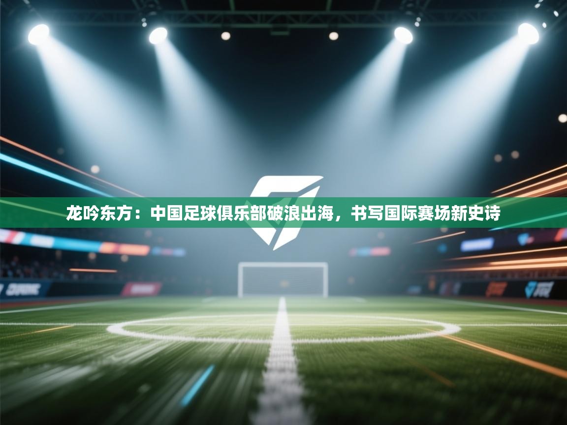 龙吟东方：中国足球俱乐部破浪出海，书写国际赛场新史诗
