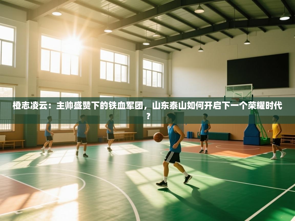橙志凌云：主帅盛赞下的铁血军团，山东泰山如何开启下一个荣耀时代？